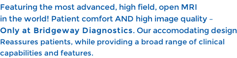 Featuring the most advanced, high field, open MRI  in the world! Patient comfort AND high image quality –  Only at Bridgeway Diagnostics. Our accomodating design Reassures patients, while providing a broad range of clinical  capabilities and features.