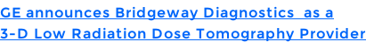 GE announces Bridgeway Diagnostics  as a  3-D Low Radiation Dose Tomography Provider