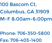 100 Bascom Ct. Columbus, GA 31909 M-F 8:00am-6:00pm  Phone: 706-350-5800 Fax: 706-403-1400